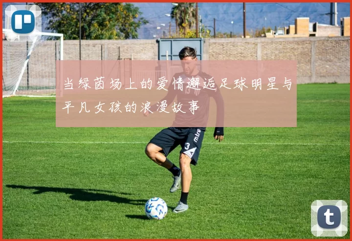 当绿茵场上的爱情邂逅足球明星与平凡女孩的浪漫故事