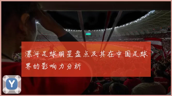 漯河足球明星盘点及其在中国足球界的影响力分析