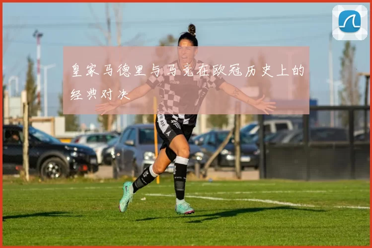 皇家马德里与马竞在欧冠历史上的经典对决