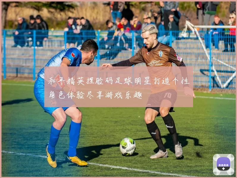 和平精英捏脸码足球明星打造个性角色体验尽享游戏乐趣
