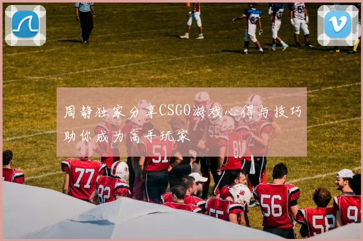 周静独家分享CSGO游戏心得与技巧助你成为高手玩家