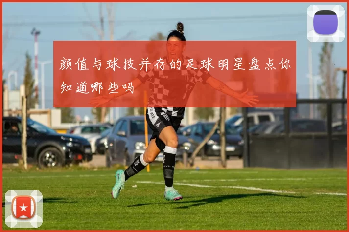 颜值与球技并存的足球明星盘点你知道哪些吗