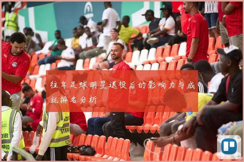 往年足球明星退役后的影响力与成就排名分析