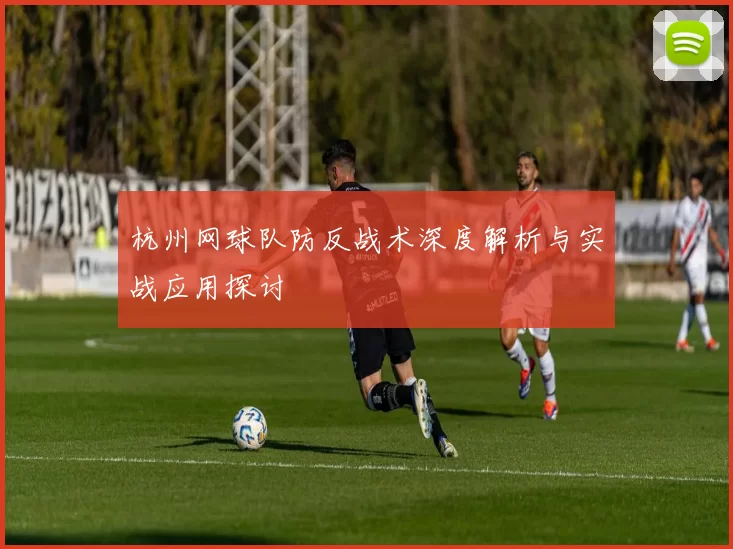 杭州网球队防反战术深度解析与实战应用探讨