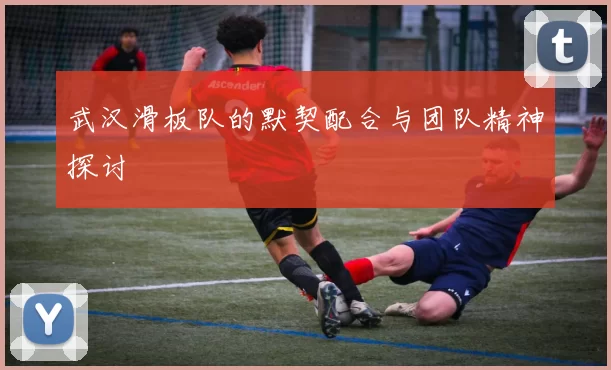 武汉滑板队的默契配合与团队精神探讨