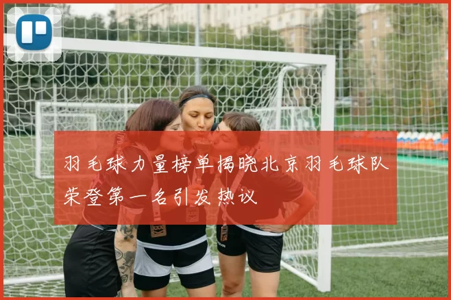 羽毛球力量榜单揭晓北京羽毛球队荣登第一名引发热议