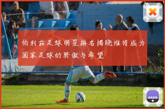 伯利兹足球明星排名揭晓谁将成为国家足球的骄傲与希望