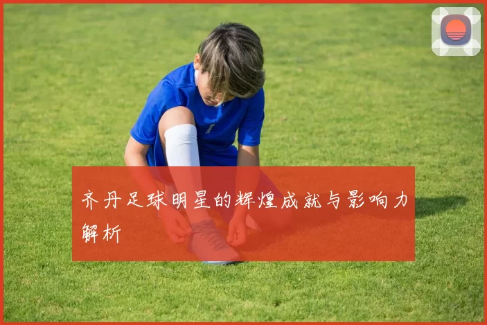 齐丹足球明星的辉煌成就与影响力解析
