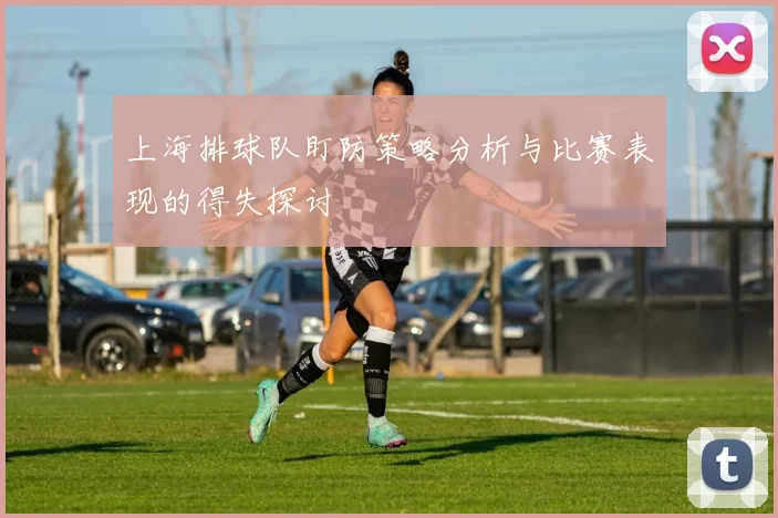 上海排球队盯防策略分析与比赛表现的得失探讨