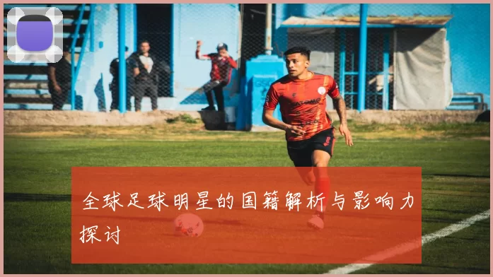 全球足球明星的国籍解析与影响力探讨