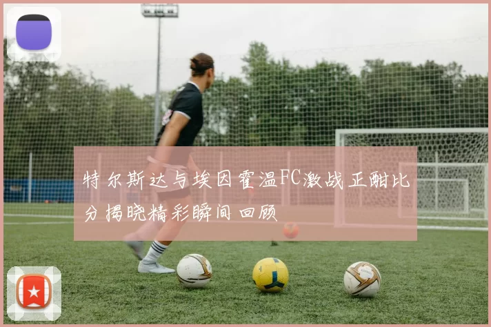 特尔斯达与埃因霍温FC激战正酣比分揭晓精彩瞬间回顾