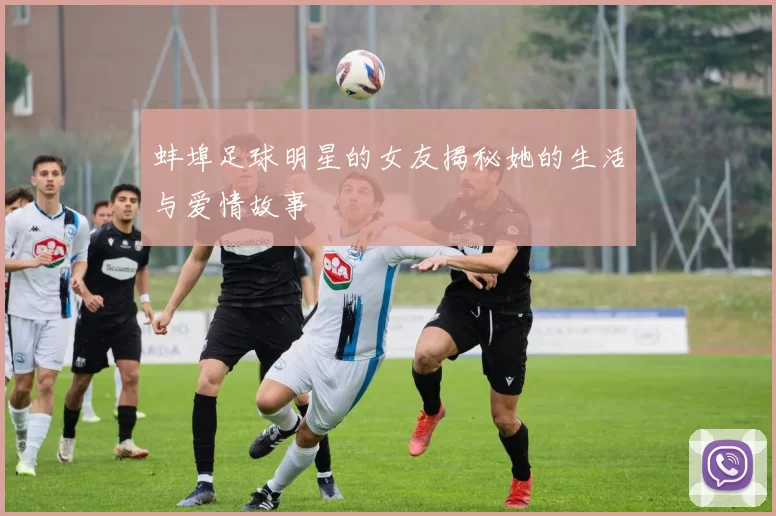 蚌埠足球明星的女友揭秘她的生活与爱情故事