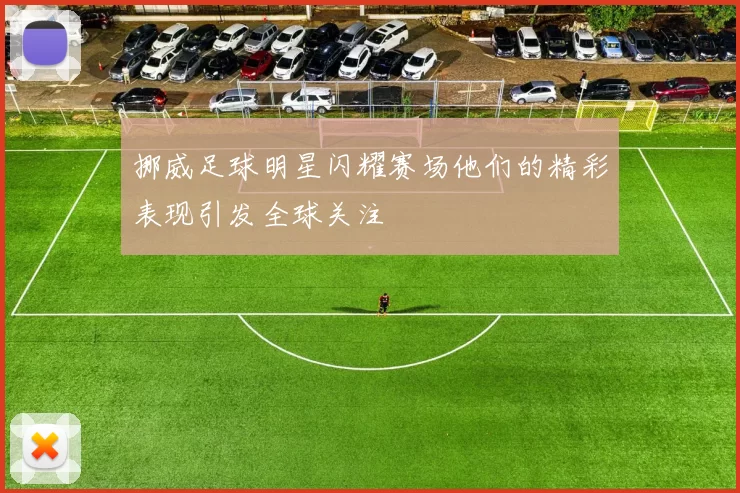 挪威足球明星闪耀赛场他们的精彩表现引发全球关注