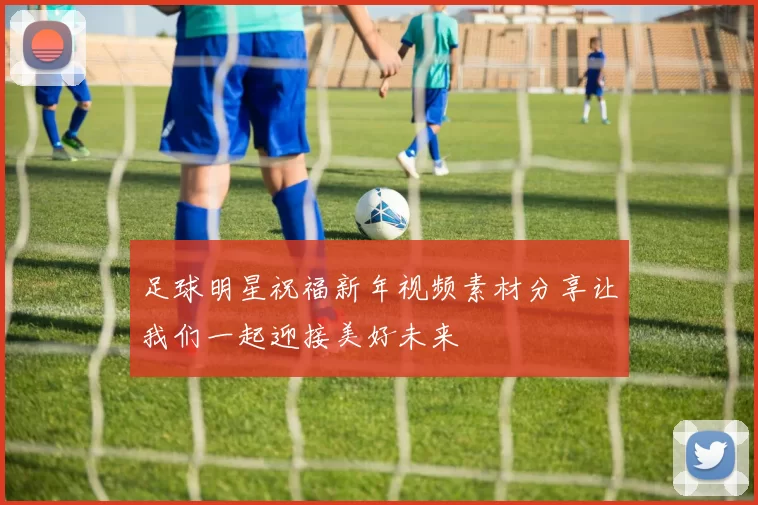 足球明星祝福新年视频素材分享让我们一起迎接美好未来