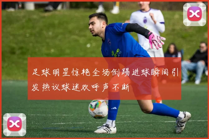 足球明星惊艳全场倒踢进球瞬间引发热议球迷欢呼声不断