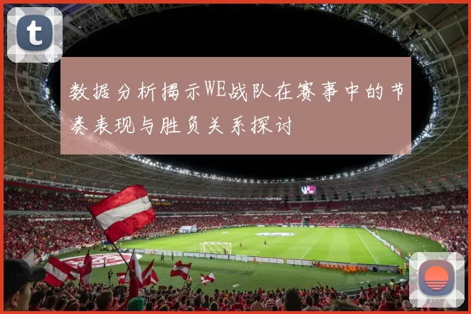数据分析揭示WE战队在赛事中的节奏表现与胜负关系探讨