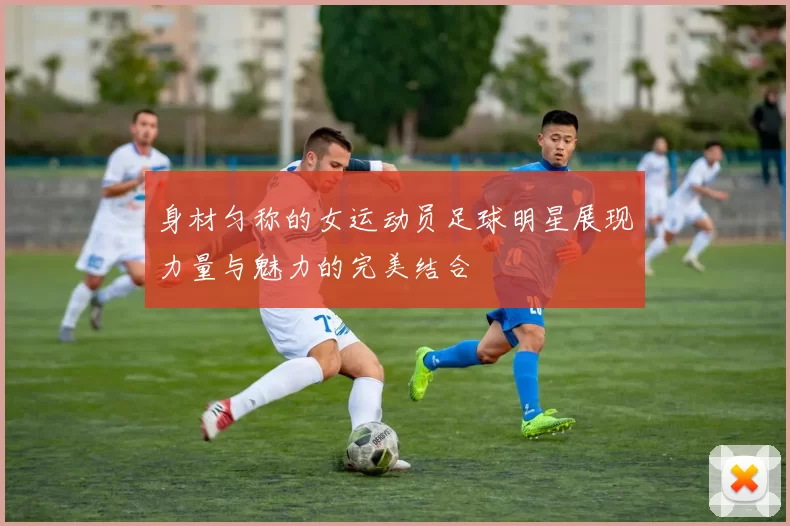 身材匀称的女运动员足球明星展现力量与魅力的完美结合