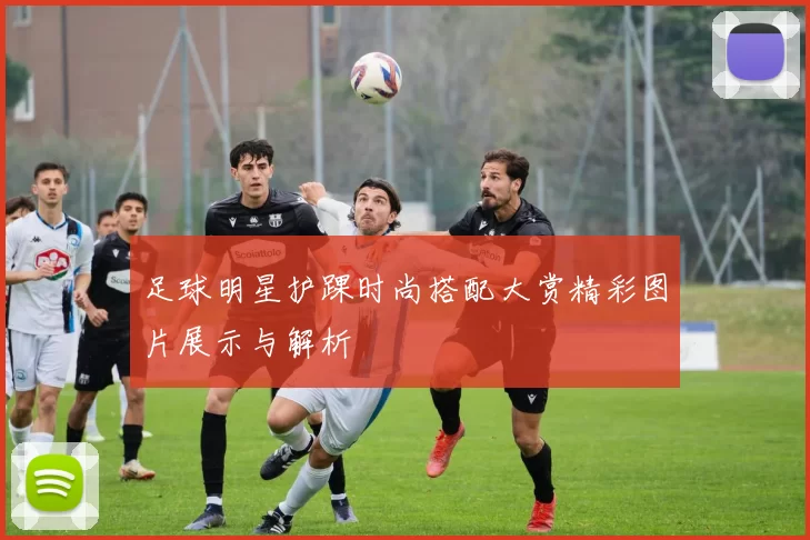 足球明星护踝时尚搭配大赏精彩图片展示与解析