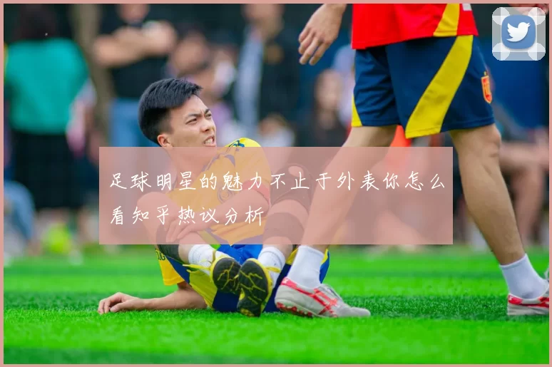 足球明星的魅力不止于外表你怎么看知乎热议分析