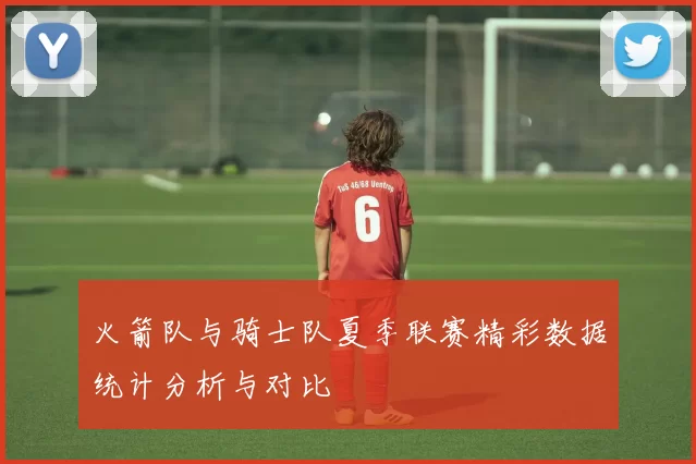 火箭队与骑士队夏季联赛精彩数据统计分析与对比