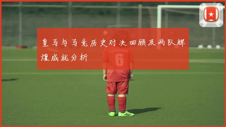 皇马与马竞历史对决回顾及两队辉煌成就分析