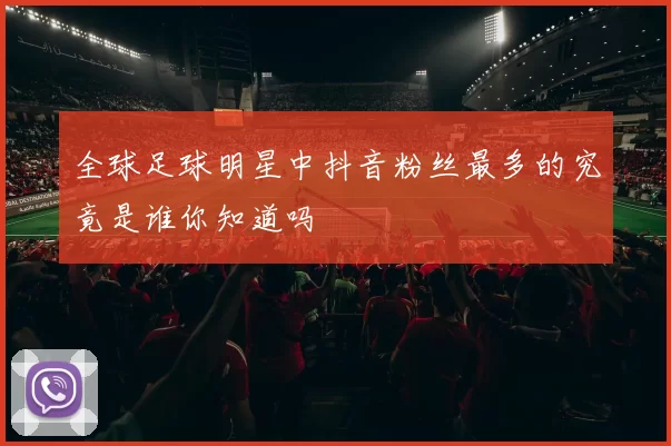 全球足球明星中抖音粉丝最多的究竟是谁你知道吗