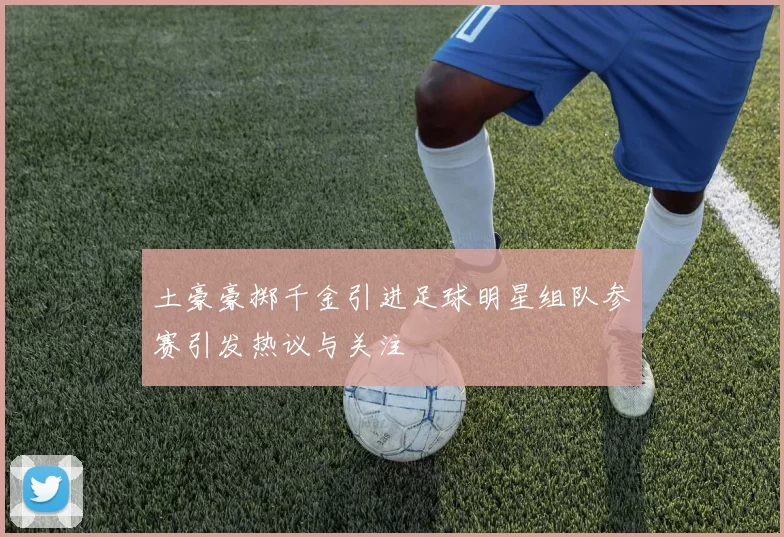 土豪豪掷千金引进足球明星组队参赛引发热议与关注