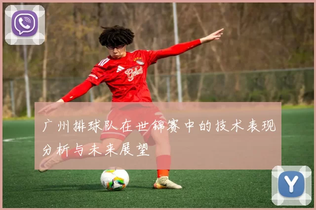 广州排球队在世锦赛中的技术表现分析与未来展望