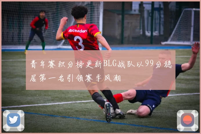 青年赛积分榜更新BLG战队以99分稳居第一名引领赛季风潮