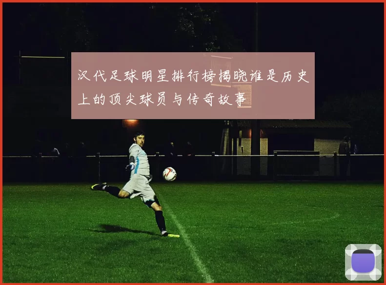 汉代足球明星排行榜揭晓谁是历史上的顶尖球员与传奇故事
