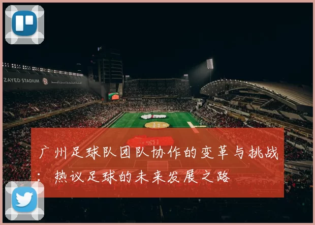 广州足球队团队协作的变革与挑战：热议足球的未来发展之路