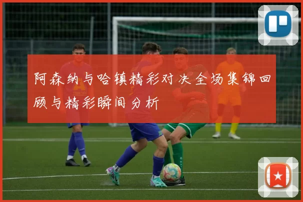阿森纳与哈镇精彩对决全场集锦回顾与精彩瞬间分析
