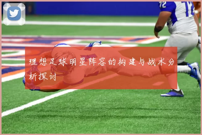理想足球明星阵容的构建与战术分析探讨