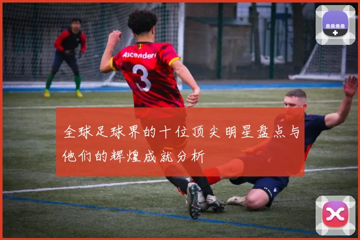 全球足球界的十位顶尖明星盘点与他们的辉煌成就分析