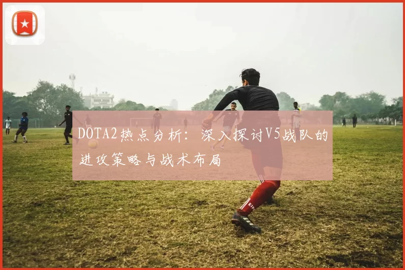 DOTA2热点分析：深入探讨V5战队的进攻策略与战术布局