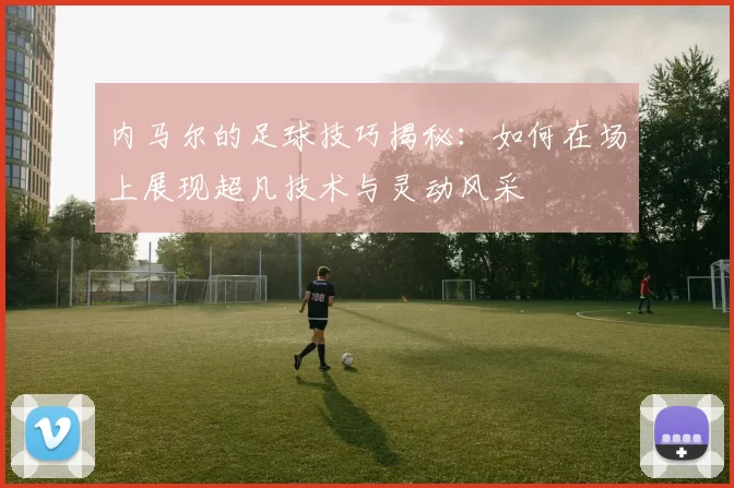 内马尔的足球技巧揭秘：如何在场上展现超凡技术与灵动风采