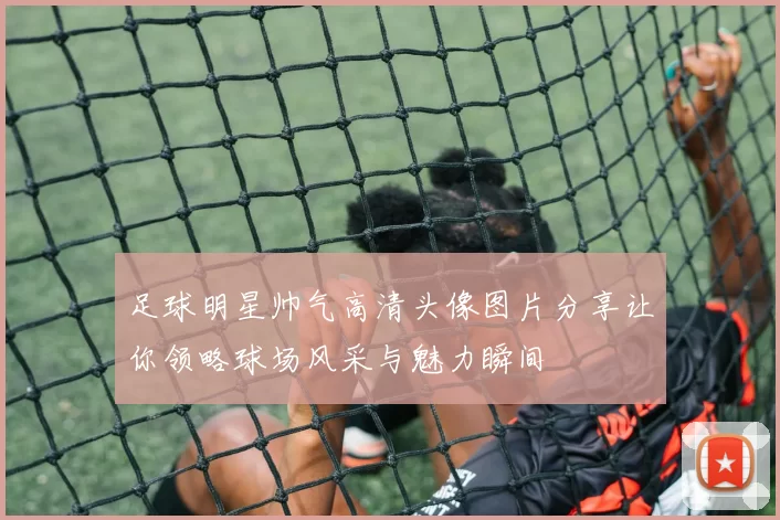 足球明星帅气高清头像图片分享让你领略球场风采与魅力瞬间