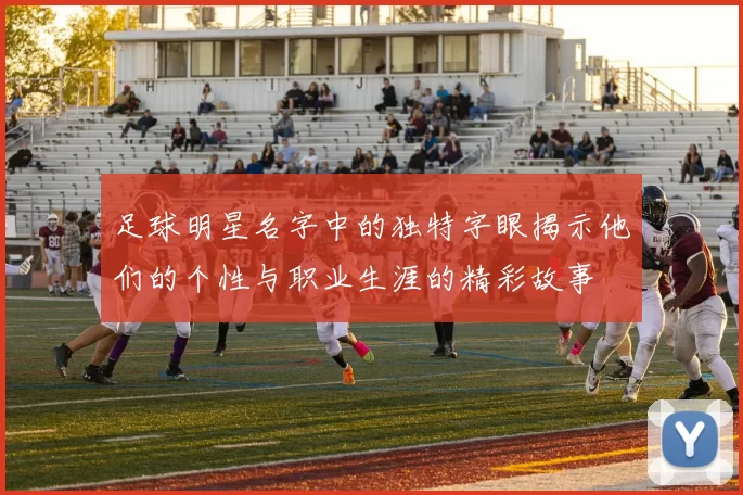 足球明星名字中的独特字眼揭示他们的个性与职业生涯的精彩故事