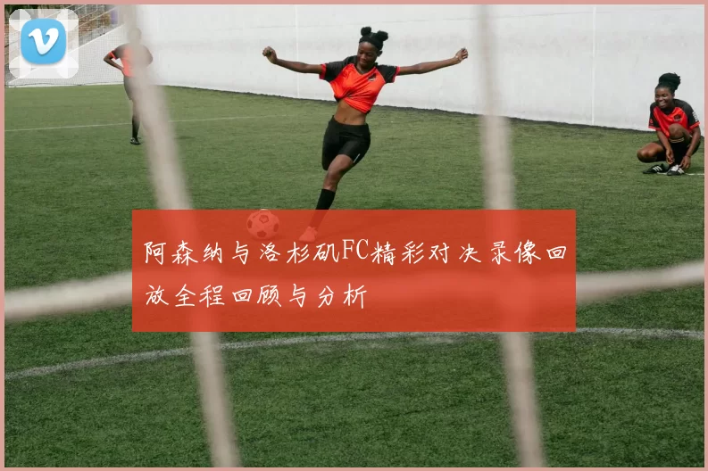 阿森纳与洛杉矶FC精彩对决录像回放全程回顾与分析