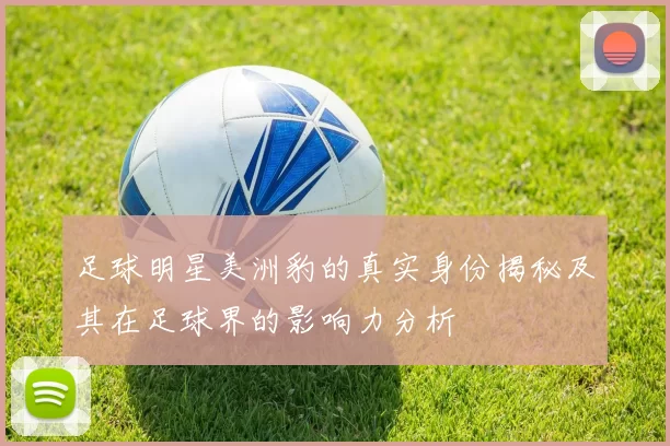 足球明星美洲豹的真实身份揭秘及其在足球界的影响力分析