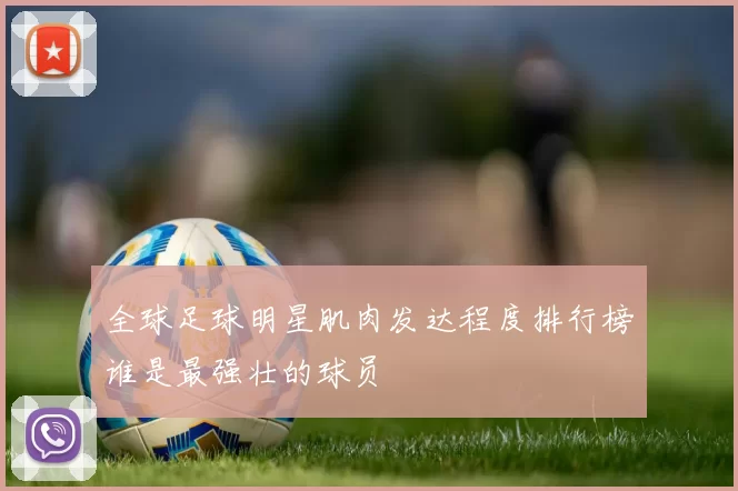 全球足球明星肌肉发达程度排行榜谁是最强壮的球员