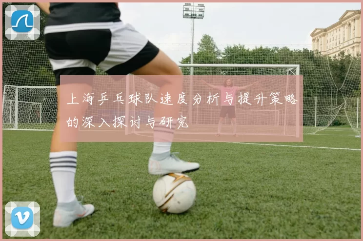 上海乒乓球队速度分析与提升策略的深入探讨与研究
