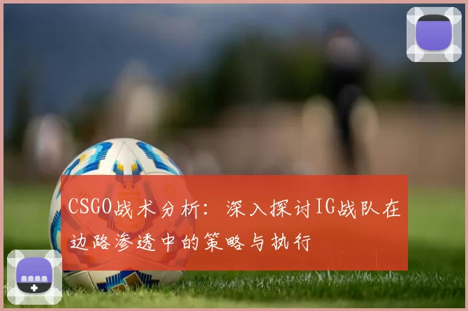 CSGO战术分析：深入探讨IG战队在边路渗透中的策略与执行