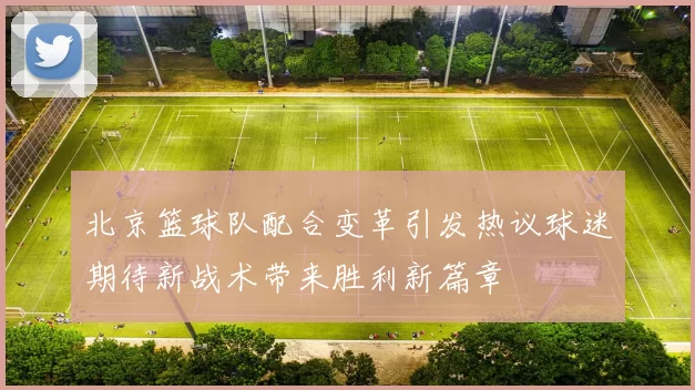 北京篮球队配合变革引发热议球迷期待新战术带来胜利新篇章