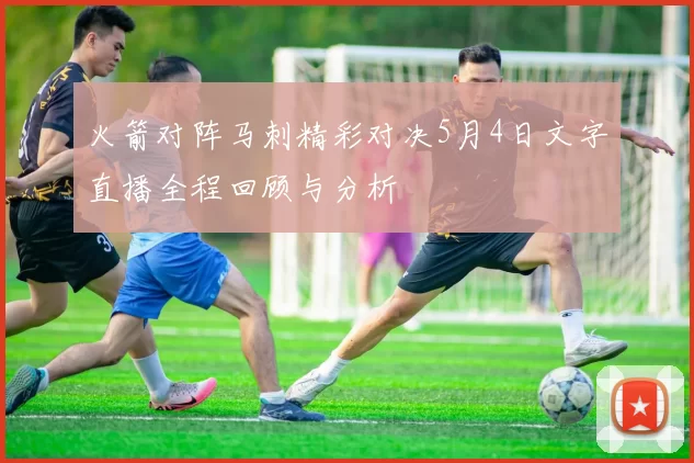 火箭对阵马刺精彩对决5月4日文字直播全程回顾与分析