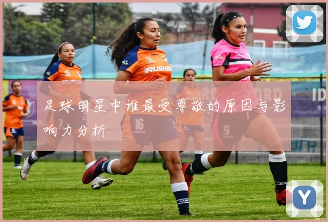 足球明星中谁最受尊敬的原因与影响力分析