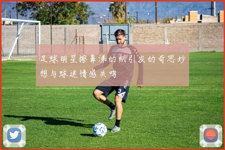 足球明星擦鼻涕的纸引发的奇思妙想与球迷情感共鸣