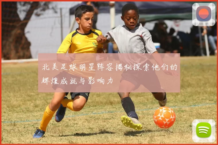 北美足球明星阵容揭秘探索他们的辉煌成就与影响力