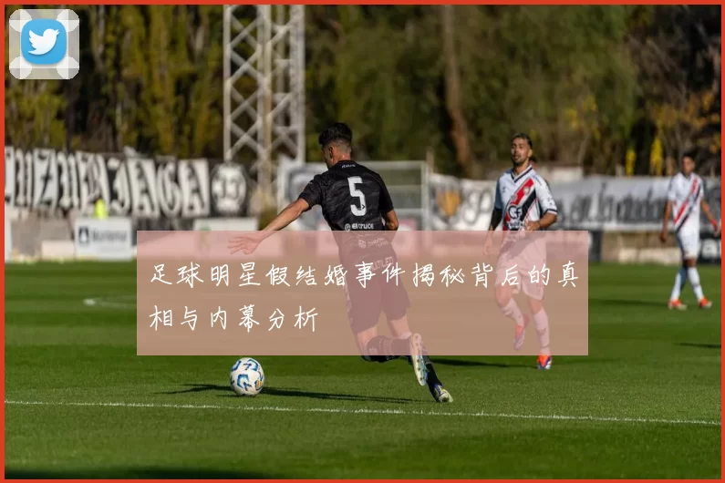 足球明星假结婚事件揭秘背后的真相与内幕分析