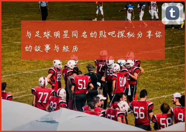 与足球明星同名的贴吧探秘分享你的故事与经历